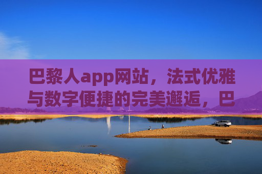 巴黎人app网站，法式优雅与数字便捷的完美邂逅，巴黎人app，法式优雅与数字便捷的完美邂逅