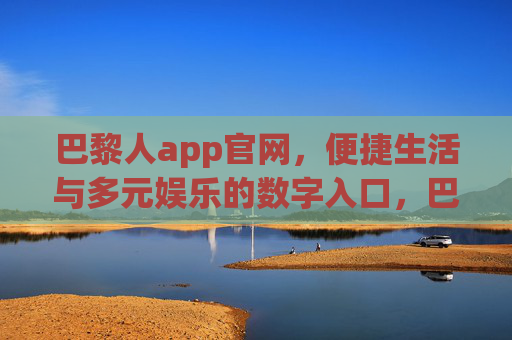 巴黎人app官网,便捷生活与多元娱乐的数字入口,巴黎人app官网,便捷生活与多元娱乐的数字入口 巴黎人app官网,便捷生活与多元娱乐的数字入口,巴黎人app官网,便捷生活与多元娱乐的数字入口