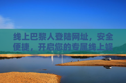 线上巴黎人登陆网址,安全便捷,开启您的专属线上娱乐之旅,线上巴黎人,安全便捷,开启专属娱乐之旅 线上巴黎人登陆网址,安全便捷,开启您的专属线上娱乐之旅,线上巴黎人,安全便捷,开启专属娱乐之旅