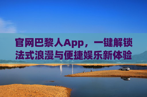 官网巴黎人App,一键解锁法式浪漫与便捷娱乐新体验,巴黎人App,一键解锁法式浪漫与便捷娱乐新体验 官网巴黎人App,一键解锁法式浪漫与便捷娱乐新体验,巴黎人App,一键解锁法式浪漫与便捷娱乐新体验
