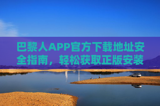巴黎人APP官方下载地址安全指南,轻松获取正版安装包,巴黎人APP官方下载安全指南,轻松获取正版安装包 巴黎人APP官方下载地址安全指南,轻松获取正版安装包,巴黎人APP官方下载安全指南,轻松获取正版安装包