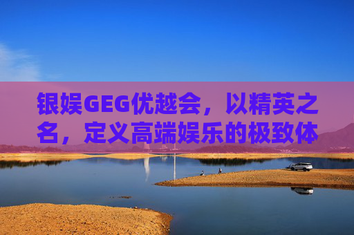银娱GEG优越会,以精英之名,定义高端娱乐的极致体验,银娱GEG优越会,精英定义高端娱乐极致体验 银娱GEG优越会,以精英之名,定义高端娱乐的极致体验,银娱GEG优越会,精英定义高端娱乐极致体验