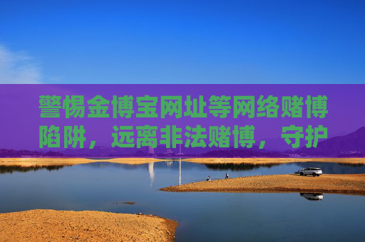警惕金博宝网址等网络赌博陷阱,远离非法赌博,守护财产安全,警惕金博宝等网络赌博陷阱,远离非法赌博守护财产安全 警惕金博宝网址等网络赌博陷阱,远离非法赌博,守护财产安全,警惕金博宝等网络赌博陷阱,远离非法赌博守护财产安全