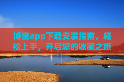 博宝app下载安装指南,轻松上手,开启您的收藏之旅,博宝app下载安装指南,轻松上手,开启收藏之旅 博宝app下载安装指南,轻松上手,开启您的收藏之旅,博宝app下载安装指南,轻松上手,开启收藏之旅