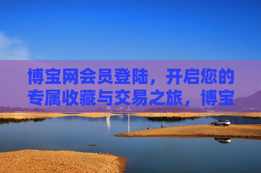 博宝网会员登陆,开启您的专属收藏与交易之旅,博宝网会员登陆,开启专属收藏与交易之旅 博宝网会员登陆,开启您的专属收藏与交易之旅,博宝网会员登陆,开启专属收藏与交易之旅