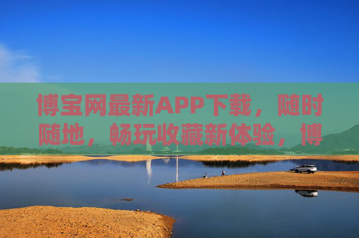 博宝网最新APP下载，随时随地，畅玩收藏新体验，博宝网最新APP下载，随时随地畅玩收藏新体验