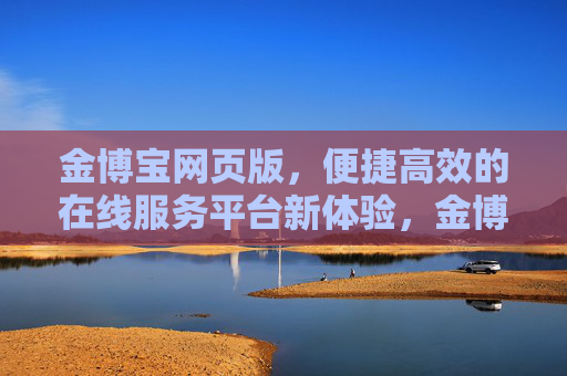 金博宝网页版,便捷高效的在线服务平台新体验,金博宝网页版,便捷高效的在线服务平台新体验 金博宝网页版,便捷高效的在线服务平台新体验,金博宝网页版,便捷高效的在线服务平台新体验
