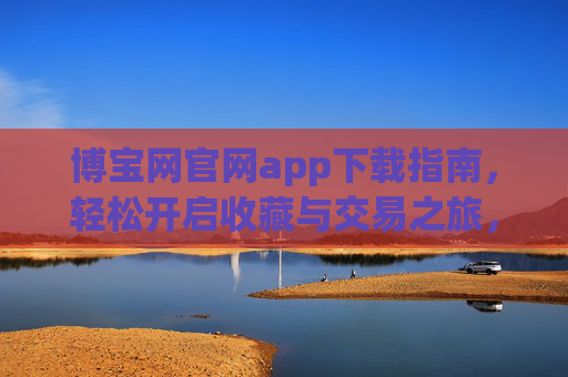 博宝网官网app下载指南，轻松开启收藏与交易之旅，博宝网官网app下载指南，轻松开启收藏与交易之旅