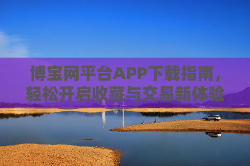 博宝网平台APP下载指南,轻松开启收藏与交易新体验,博宝网APP下载指南,轻松开启收藏与交易新体验 博宝网平台APP下载指南,轻松开启收藏与交易新体验,博宝网APP下载指南,轻松开启收藏与交易新体验