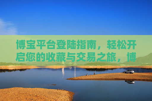 博宝平台登陆指南,轻松开启您的收藏与交易之旅,博宝平台登陆指南,轻松开启您的收藏与交易之旅 博宝平台登陆指南,轻松开启您的收藏与交易之旅,博宝平台登陆指南,轻松开启您的收藏与交易之旅