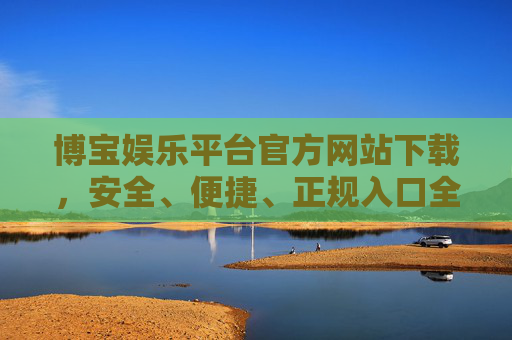 博宝娱乐平台官方网站下载,安全、便捷、正规入口全解析,博宝娱乐平台官方网站下载,安全便捷正规入口全解析 博宝娱乐平台官方网站下载,安全、便捷、正规入口全解析,博宝娱乐平台官方网站下载,安全便捷正规入口全解析