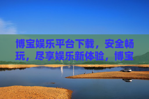 博宝娱乐平台下载,安全畅玩,尽享娱乐新体验,博宝娱乐平台下载,安全畅玩,尽享娱乐新体验 博宝娱乐平台下载,安全畅玩,尽享娱乐新体验,博宝娱乐平台下载,安全畅玩,尽享娱乐新体验