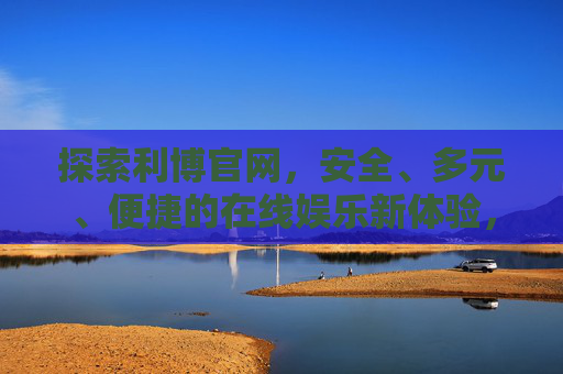 探索利博官网,安全、多元、便捷的在线娱乐新体验,利博官网,安全多元便捷的在线娱乐新体验 探索利博官网,安全、多元、便捷的在线娱乐新体验,利博官网,安全多元便捷的在线娱乐新体验