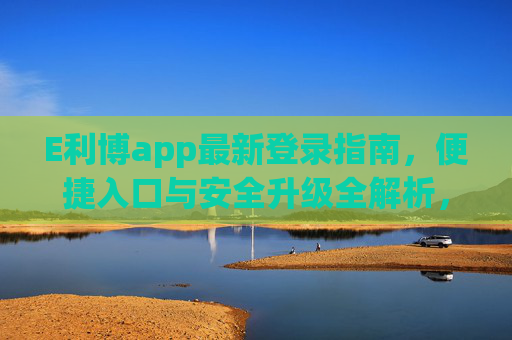 E利博app最新登录指南,便捷入口与安全升级全解析,E利博app最新登录全解析,便捷入口与安全升级 E利博app最新登录指南,便捷入口与安全升级全解析,E利博app最新登录全解析,便捷入口与安全升级