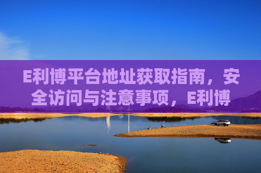 E利博平台地址获取指南,安全访问与注意事项,E利博平台地址获取与安全访问指南 E利博平台地址获取指南,安全访问与注意事项,E利博平台地址获取与安全访问指南