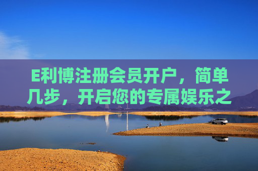 E利博注册会员开户,简单几步,开启您的专属娱乐之旅,E利博,简单开户,开启专属娱乐之旅 E利博注册会员开户,简单几步,开启您的专属娱乐之旅,E利博,简单开户,开启专属娱乐之旅