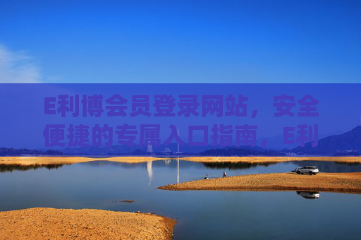 E利博会员登录网站,安全便捷的专属入口指南,E利博会员专属安全便捷登录入口指南 E利博会员登录网站,安全便捷的专属入口指南,E利博会员专属安全便捷登录入口指南