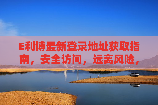 E利博最新登录地址获取指南,安全访问,远离风险,E利博最新登录地址获取指南,安全访问远离风险 E利博最新登录地址获取指南,安全访问,远离风险,E利博最新登录地址获取指南,安全访问远离风险