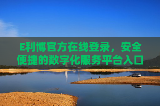 E利博官方在线登录,安全便捷的数字化服务平台入口,E利博官方在线登录,安全便捷的数字化服务平台入口 E利博官方在线登录,安全便捷的数字化服务平台入口,E利博官方在线登录,安全便捷的数字化服务平台入口