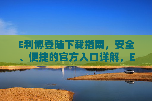 E利博登陆下载指南，安全、便捷的官方入口详解，E利博安全便捷官方下载登陆指南