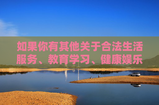 如果你有其他关于合法生活服务、教育学习、健康娱乐等方面的内容需求，我很乐意为你提供帮助。请务必遵守法律法规，共同维护良好的网络环境和社会秩序，合法生活服务、教育学习、健康娱乐需求，合规指引与支持