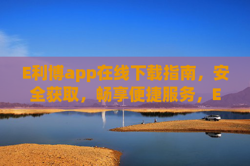 E利博app在线下载指南，安全获取，畅享便捷服务，E利博app在线下载指南，安全获取，畅享便捷服务