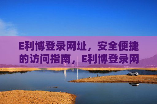 E利博登录网址,安全便捷的访问指南,E利博登录网址,安全便捷访问指南 E利博登录网址,安全便捷的访问指南,E利博登录网址,安全便捷访问指南