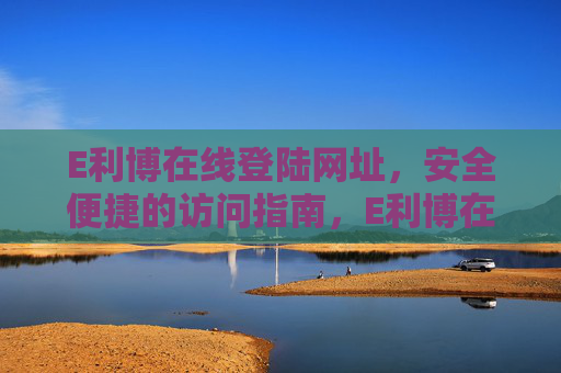 E利博在线登陆网址,安全便捷的访问指南,E利博在线登陆网址,安全便捷访问指南 E利博在线登陆网址,安全便捷的访问指南,E利博在线登陆网址,安全便捷访问指南