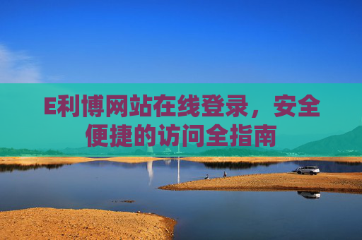 E利博网站在线登录,安全便捷的访问全指南 E利博网站在线登录,安全便捷的访问全指南