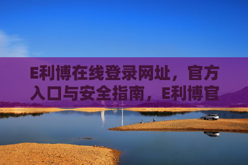 E利博在线登录网址,官方入口与安全指南,E利博官方登录入口与安全指南 E利博在线登录网址,官方入口与安全指南,E利博官方登录入口与安全指南