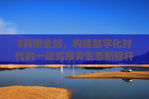 E利博全站,构建数字化时代的一站式服务生态新标杆,E利博全站,数字化时代一站式服务生态新标杆 E利博全站,构建数字化时代的一站式服务生态新标杆,E利博全站,数字化时代一站式服务生态新标杆