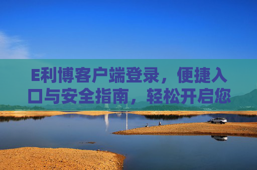 E利博客户端登录,便捷入口与安全指南,轻松开启您的专属服务,E利博客户端登录,便捷入口与安全指南,轻松开启专属服务 E利博客户端登录,便捷入口与安全指南,轻松开启您的专属服务,E利博客户端登录,便捷入口与安全指南,轻松开启专属服务