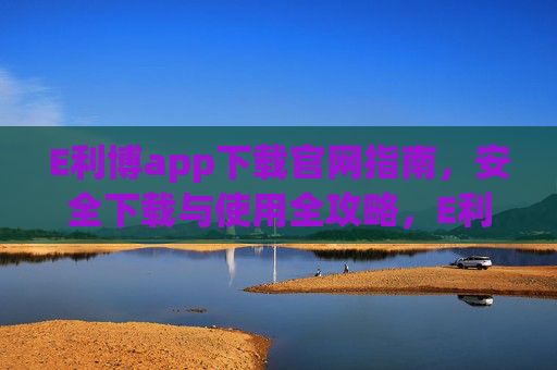 E利博app下载官网指南,安全下载与使用全攻略,E利博app安全下载与使用全攻略 E利博app下载官网指南,安全下载与使用全攻略,E利博app安全下载与使用全攻略