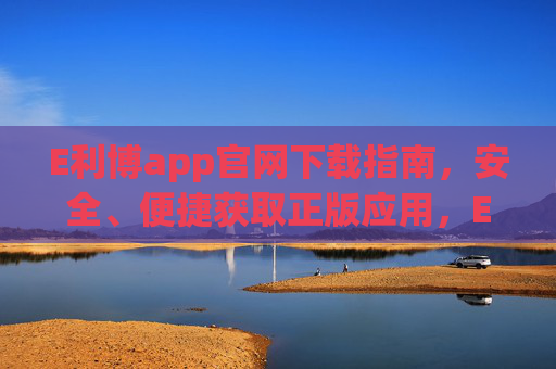 E利博app官网下载指南,安全、便捷获取正版应用,E利博app官网下载指南,安全便捷获取正版应用 E利博app官网下载指南,安全、便捷获取正版应用,E利博app官网下载指南,安全便捷获取正版应用