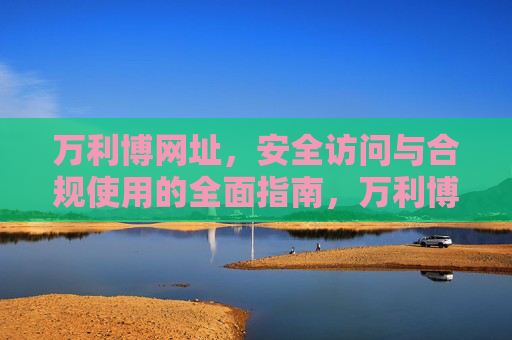 万利博网址,安全访问与合规使用的全面指南,万利博网址安全访问与合规使用全面指南 万利博网址,安全访问与合规使用的全面指南,万利博网址安全访问与合规使用全面指南