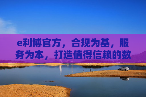 e利博官方,合规为基,服务为本,打造值得信赖的数字服务平台 e利博官方,合规为基,服务为本,打造值得信赖的数字服务平台