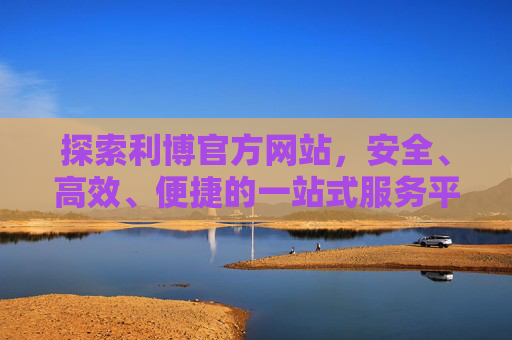 探索利博官方网站,安全、高效、便捷的一站式服务平台,利博官方网站,安全高效便捷的一站式服务平台 探索利博官方网站,安全、高效、便捷的一站式服务平台,利博官方网站,安全高效便捷的一站式服务平台