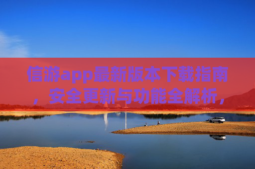 信游app最新版本下载指南,安全更新与功能全解析,信游app最新版下载指南,安全更新与功能全解析 信游app最新版本下载指南,安全更新与功能全解析,信游app最新版下载指南,安全更新与功能全解析