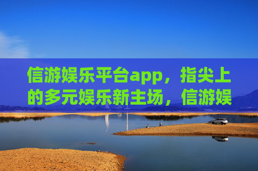 信游娱乐平台app,指尖上的多元娱乐新主场,信游娱乐APP,指尖上的多元娱乐新主场 信游娱乐平台app,指尖上的多元娱乐新主场,信游娱乐APP,指尖上的多元娱乐新主场