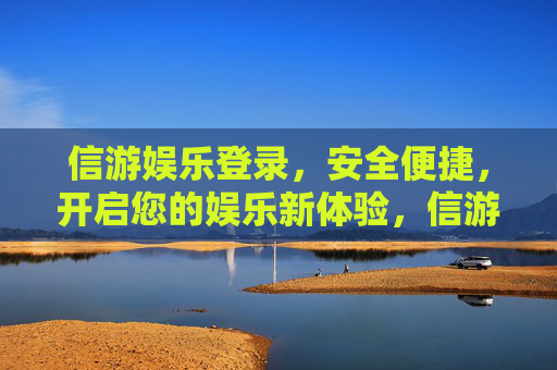 信游娱乐登录,安全便捷,开启您的娱乐新体验,信游娱乐登录,安全便捷,开启娱乐新体验 信游娱乐登录,安全便捷,开启您的娱乐新体验,信游娱乐登录,安全便捷,开启娱乐新体验