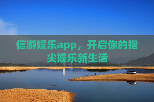 信游娱乐app,开启你的指尖娱乐新生活 信游娱乐app,开启你的指尖娱乐新生活