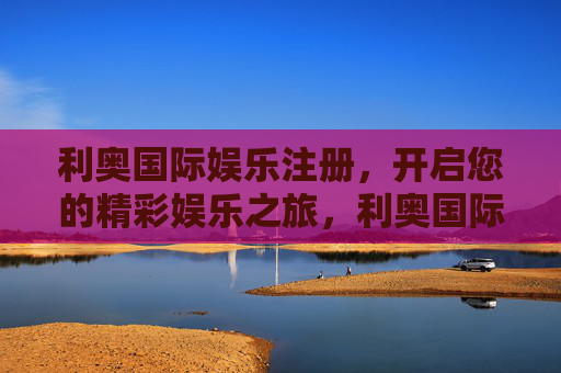 利奥国际娱乐注册,开启您的精彩娱乐之旅,利奥国际娱乐注册,开启您的精彩娱乐之旅 利奥国际娱乐注册,开启您的精彩娱乐之旅,利奥国际娱乐注册,开启您的精彩娱乐之旅