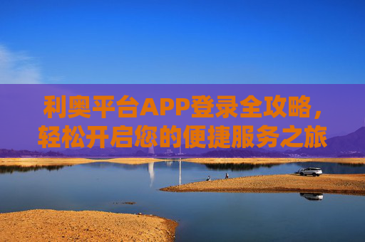 利奥平台APP登录全攻略,轻松开启您的便捷服务之旅,利奥平台APP登录全攻略 利奥平台APP登录全攻略,轻松开启您的便捷服务之旅,利奥平台APP登录全攻略