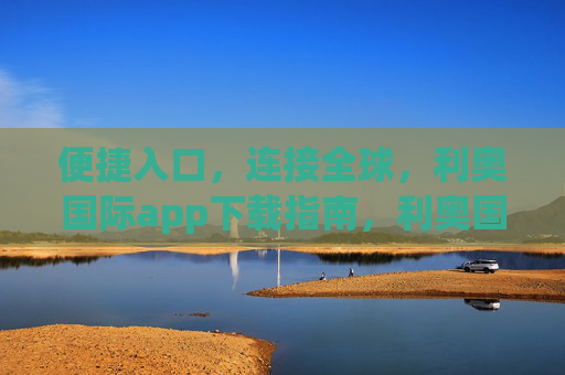 便捷入口,连接全球,利奥国际app下载指南,利奥国际app下载指南,便捷入口连接全球 便捷入口,连接全球,利奥国际app下载指南,利奥国际app下载指南,便捷入口连接全球