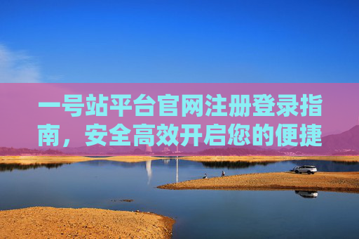 一号站平台官网注册登录指南,安全高效开启您的便捷之旅,一号站平台官网注册登录指南,安全高效开启便捷之旅 一号站平台官网注册登录指南,安全高效开启您的便捷之旅,一号站平台官网注册登录指南,安全高效开启便捷之旅