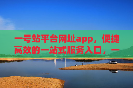 一号站平台网址app,便捷高效的一站式服务入口,一号站平台网址app,便捷高效的一站式服务入口 一号站平台网址app,便捷高效的一站式服务入口,一号站平台网址app,便捷高效的一站式服务入口