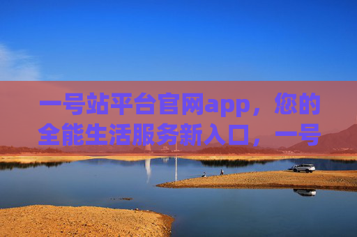 一号站平台官网app,您的全能生活服务新入口,一号站APP,您的全能生活服务新入口 一号站平台官网app,您的全能生活服务新入口,一号站APP,您的全能生活服务新入口