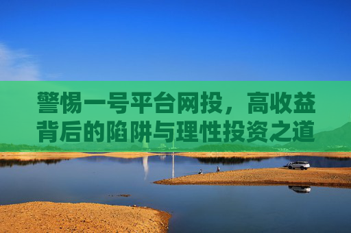 警惕一号平台网投,高收益背后的陷阱与理性投资之道,警惕一号平台网投,高收益陷阱与理性投资之道 警惕一号平台网投,高收益背后的陷阱与理性投资之道,警惕一号平台网投,高收益陷阱与理性投资之道