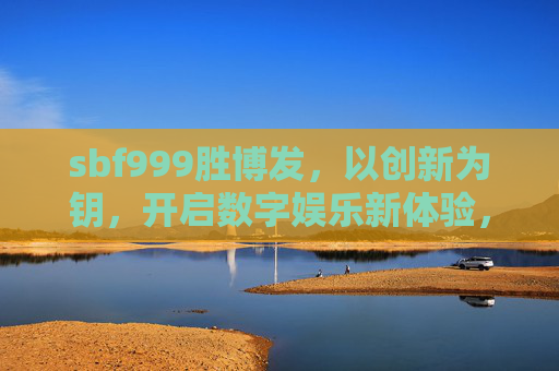 sbf999胜博发,以创新为钥,开启数字娱乐新体验,sbf999胜博发,以创新开启数字娱乐新体验 sbf999胜博发,以创新为钥,开启数字娱乐新体验,sbf999胜博发,以创新开启数字娱乐新体验