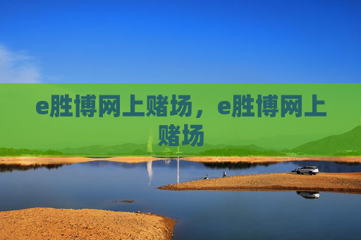 e胜博网上赌场，e胜博网上赌场